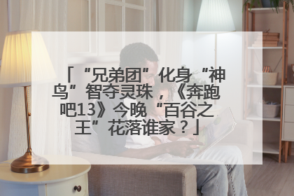 “兄弟团”化身“神鸟”智夺灵珠，《奔跑吧13》今晚“百谷之王”花落谁家？